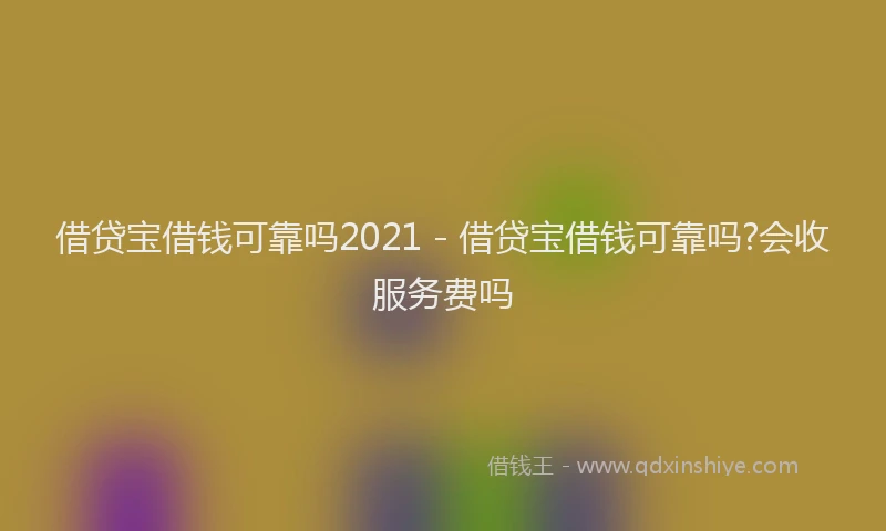 借贷宝借钱可靠吗2021 - 借贷宝借钱可靠吗?会收服务费吗