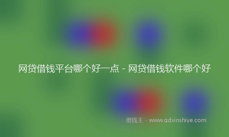 网贷借钱平台哪个好一点 - 网贷借钱软件哪个好