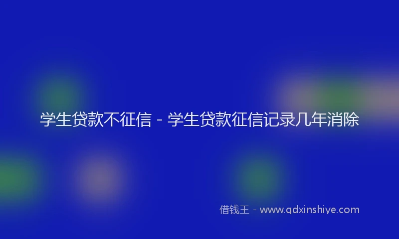 学生贷款不征信 - 学生贷款征信记录几年消除