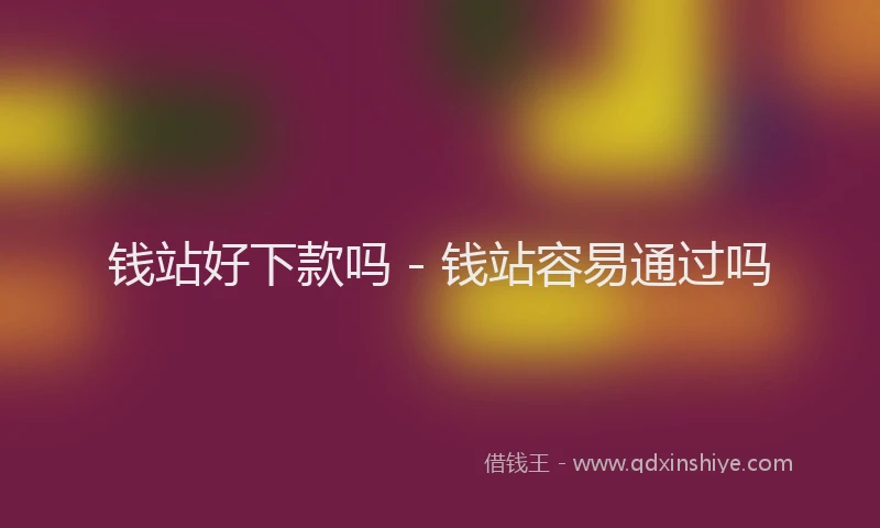 钱站好下款吗 - 钱站容易通过吗