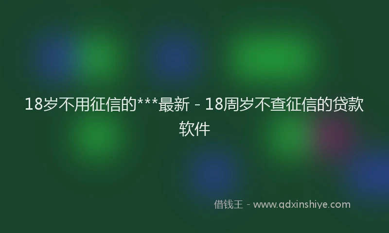 18岁不用征信的***最新 - 18周岁不查征信的贷款软件