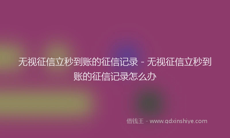 无视征信立秒到账的征信记录 - 无视征信立秒到账的征信记录怎么办
