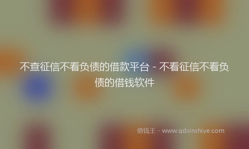 不查征信不看负债的借款平台 - 不看征信不看负债的借钱软件