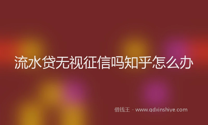 流水贷无视征信吗知乎怎么办