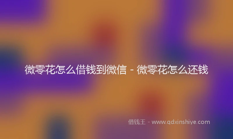 微零花怎么借钱到微信 - 微零花怎么还钱