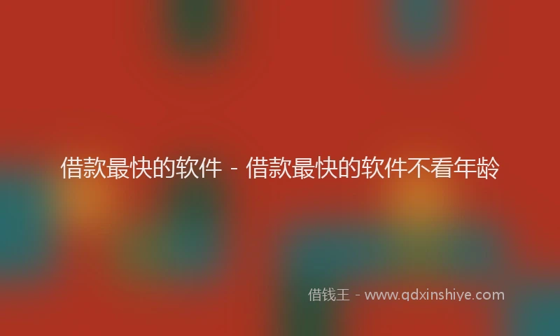 借款最快的软件 - 借款最快的软件不看年龄