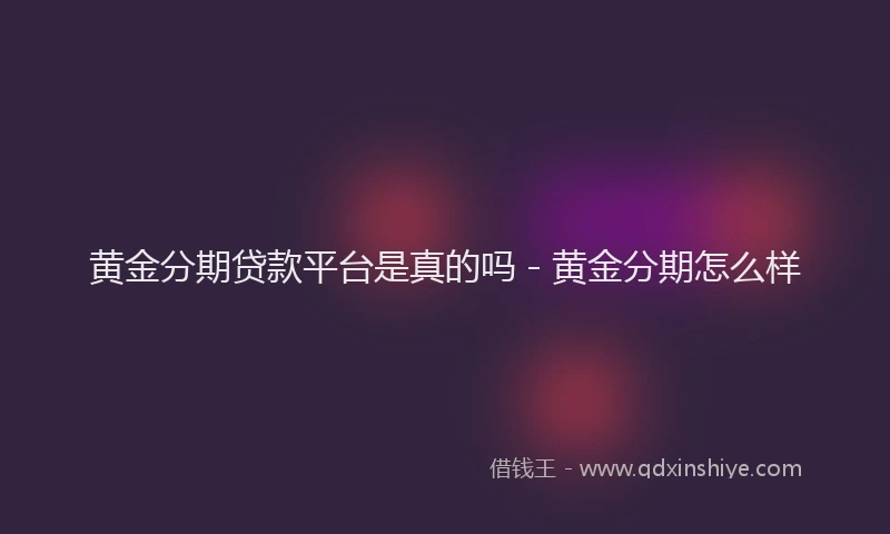 黄金分期贷款平台是真的吗 - 黄金分期怎么样