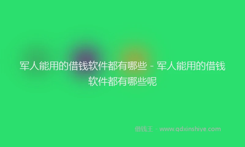 军人能用的借钱软件都有哪些 - 军人能用的借钱软件都有哪些呢