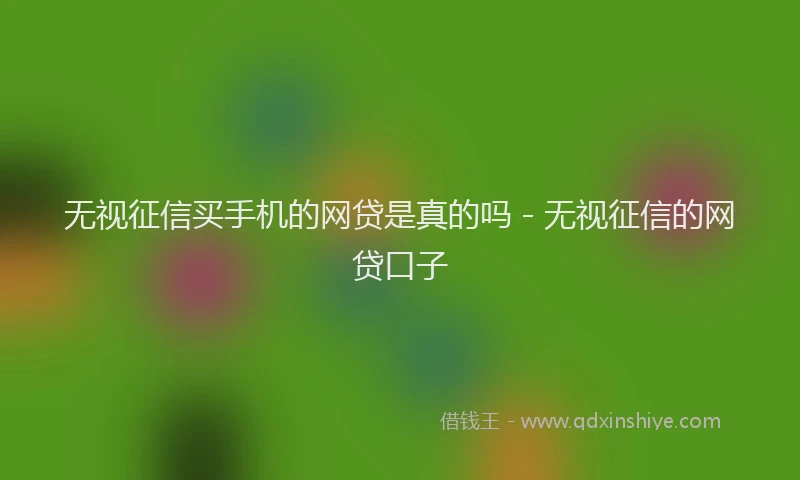无视征信买手机的网贷是真的吗 - 无视征信的网贷口子