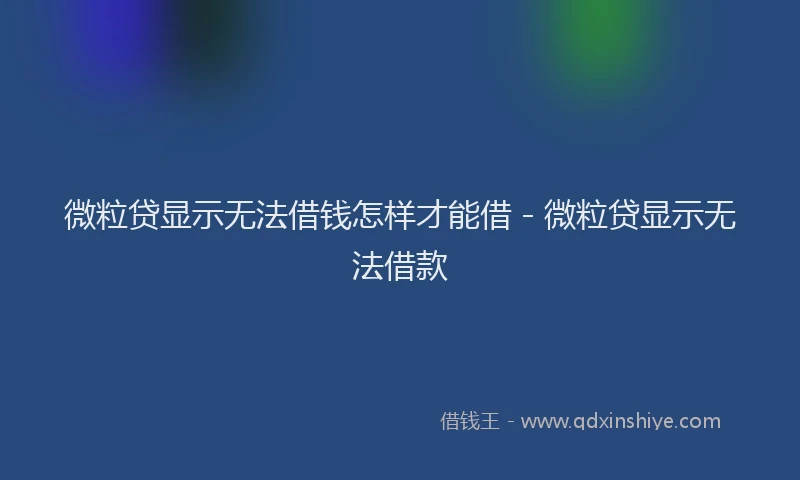 微粒贷显示无法借钱怎样才能借 - 微粒贷显示无法借款