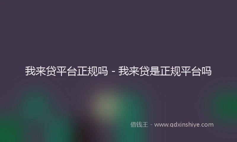 我来贷平台正规吗 - 我来贷是正规平台吗