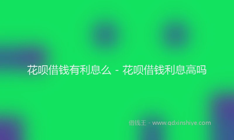 花呗借钱有利息么 - 花呗借钱利息高吗