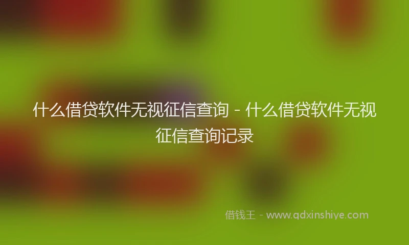 什么借贷软件无视征信查询 - 什么借贷软件无视征信查询记录