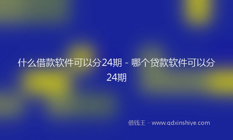什么借款软件可以分24期 - 哪个贷款软件可以分24期