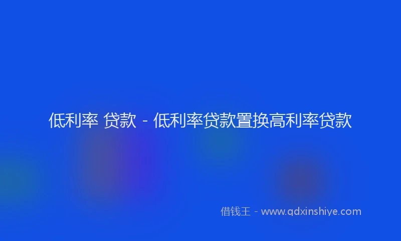 低利率 贷款 - 低利率贷款置换高利率贷款