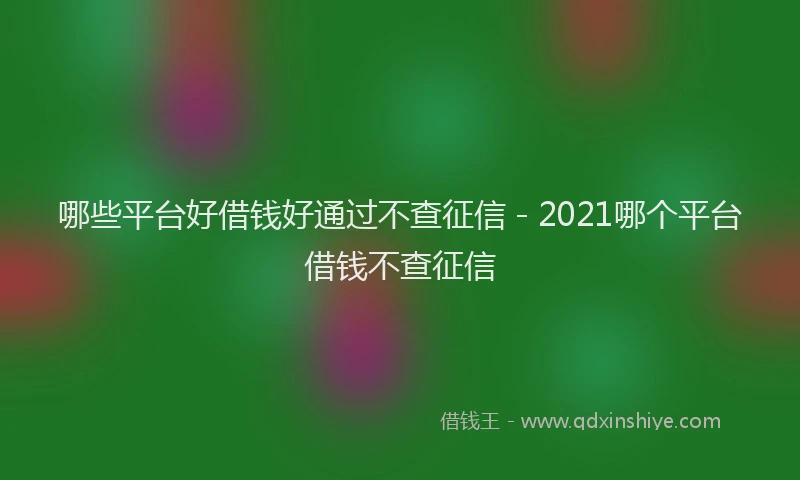 哪些平台好借钱好通过不查征信 - 2021哪个平台借钱不查征信