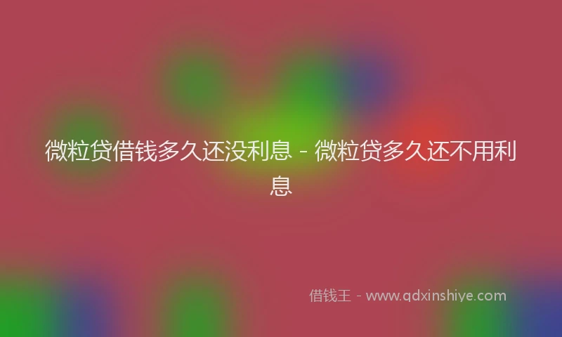 微粒贷借钱多久还没利息 - 微粒贷多久还不用利息