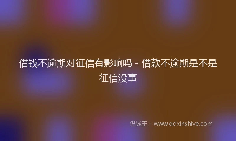 借钱不逾期对征信有影响吗 - 借款不逾期是不是征信没事