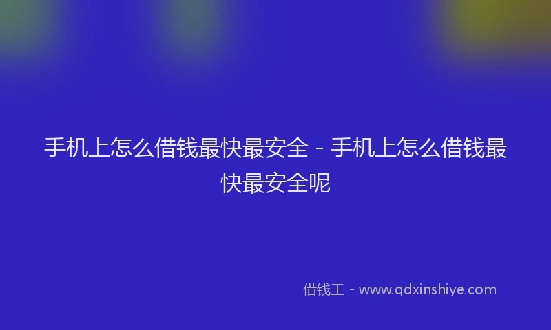 手机上怎么借钱最快最安全 - 手机上怎么借钱最快最安全呢