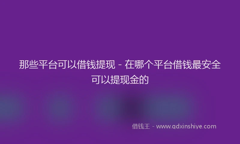 那些平台可以借钱提现 - 在哪个平台借钱最安全可以提现金的