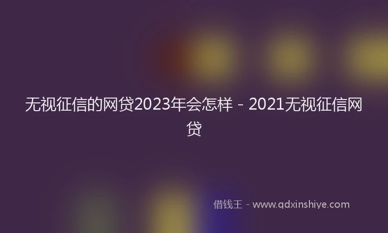 无视征信的网贷2023年会怎样 - 2021无视征信网贷