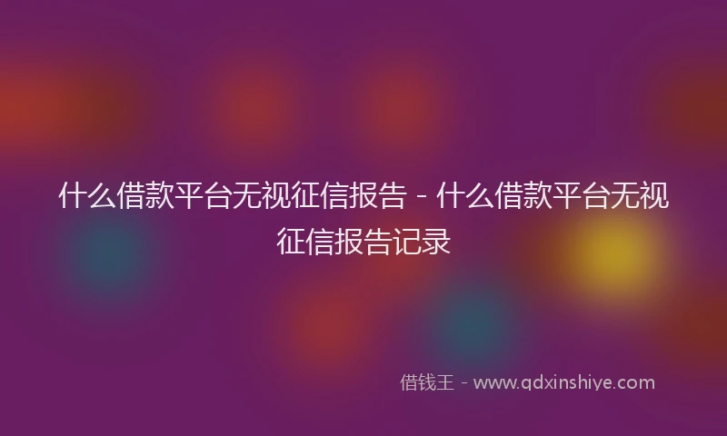 什么借款平台无视征信报告 - 什么借款平台无视征信报告记录