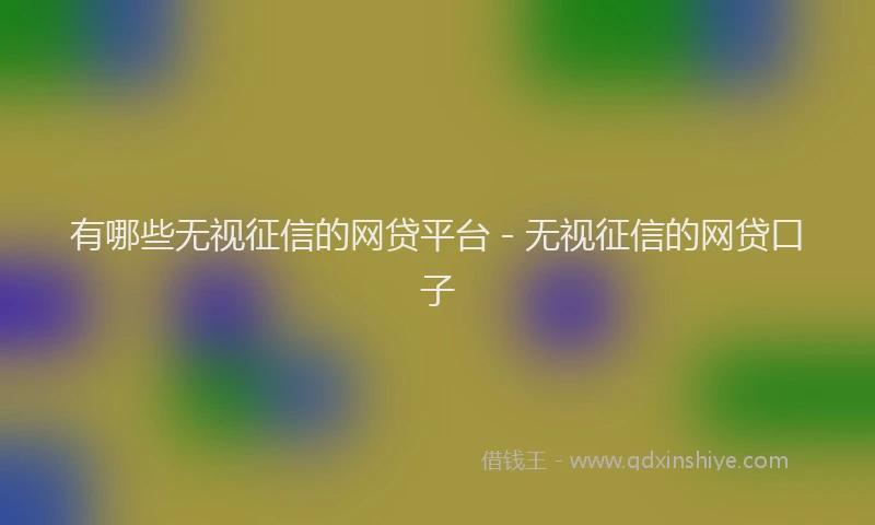 有哪些无视征信的网贷平台 - 无视征信的网贷口子
