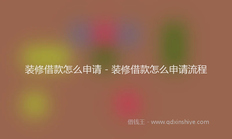 装修借款怎么申请 - 装修借款怎么申请流程