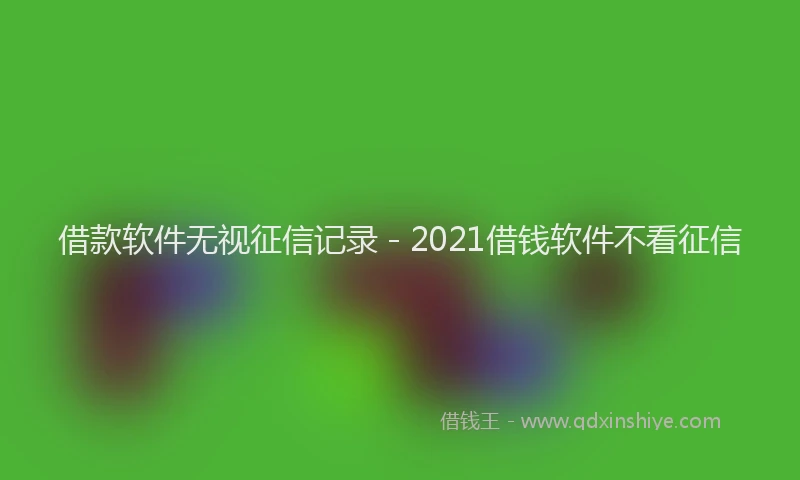 借款软件无视征信记录 - 2021借钱软件不看征信