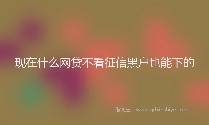 现在什么网贷不看征信黑户也能下的