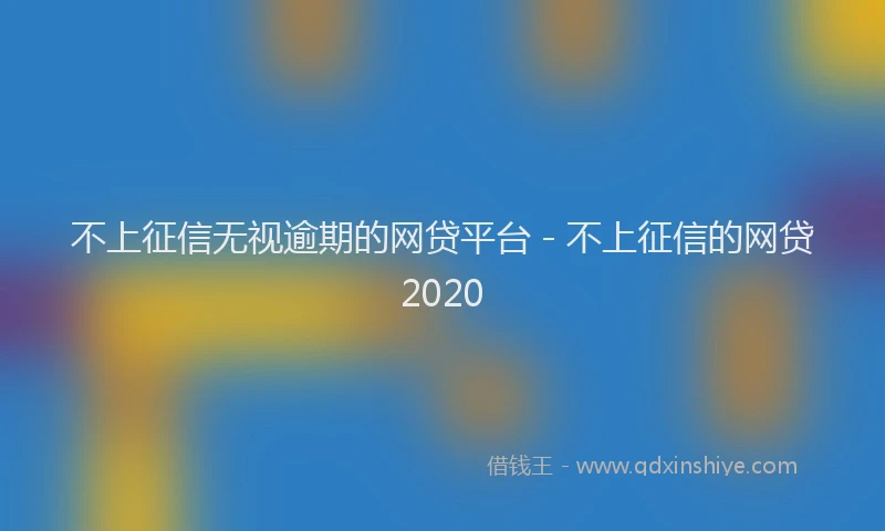 不上征信无视逾期的网贷平台 - 不上征信的网贷2020