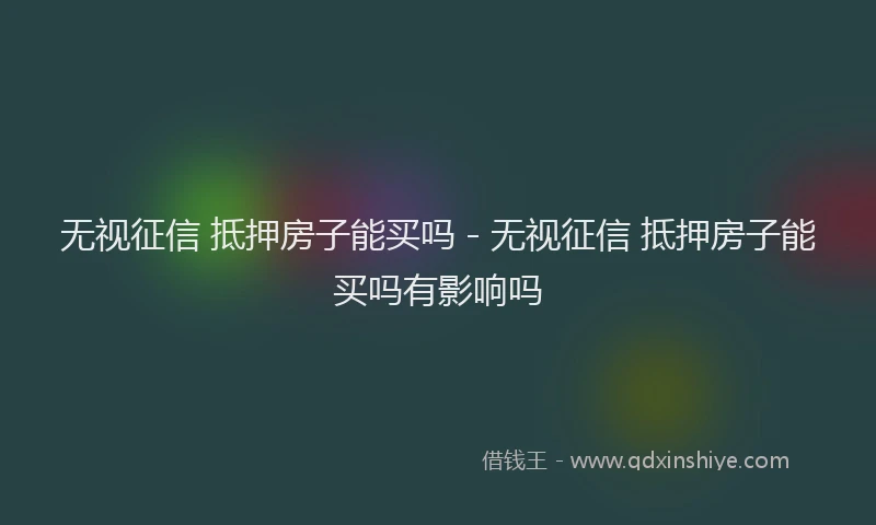 无视征信 抵押房子能买吗 - 无视征信 抵押房子能买吗有影响吗