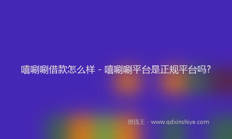嘻唰唰借款怎么样 - 嘻唰唰平台是正规平台吗?