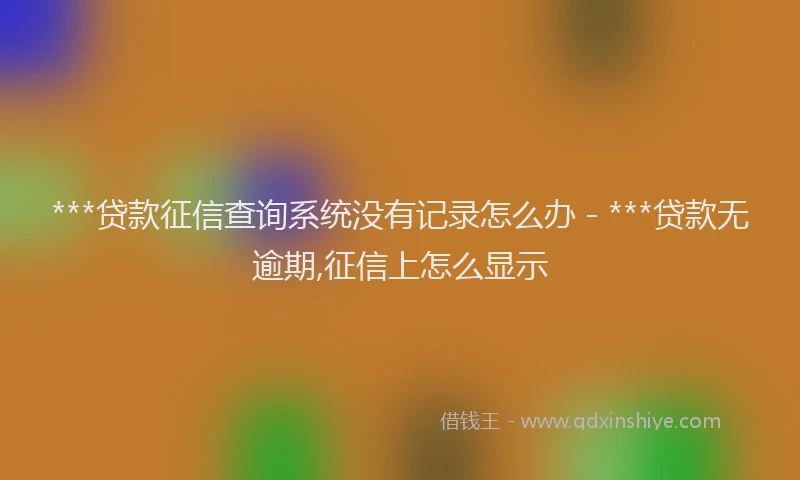***贷款征信查询系统没有记录怎么办 - ***贷款无逾期,征信上怎么显示