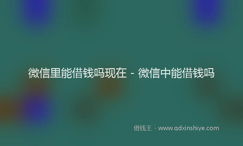 微信里能借钱吗现在 - 微信中能借钱吗