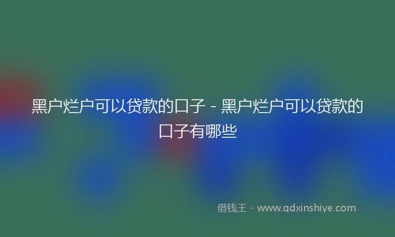 黑户烂户可以贷款的口子 - 黑户烂户可以贷款的口子有哪些