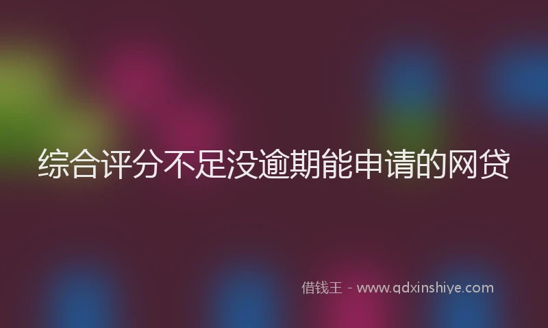 综合评分不足没逾期能申请的网贷