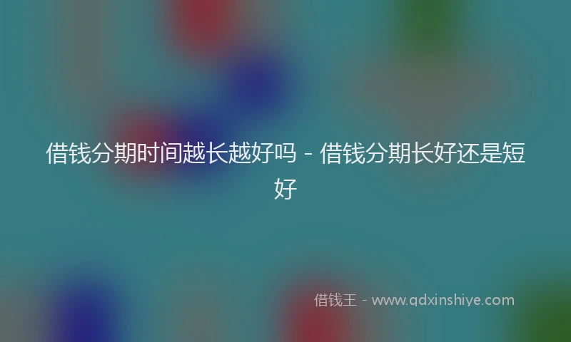 借钱分期时间越长越好吗 - 借钱分期长好还是短好