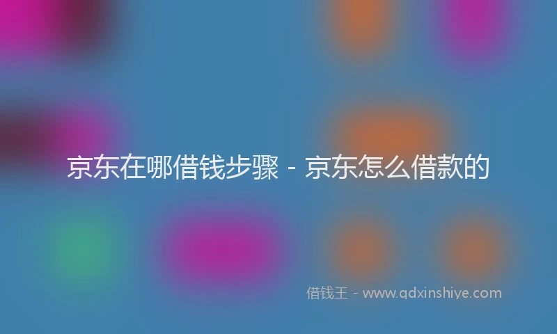 京东在哪借钱步骤 - 京东怎么借款的