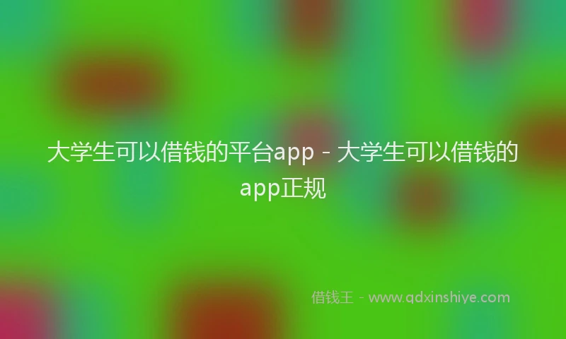大学生可以借钱的平台app - 大学生可以借钱的app正规