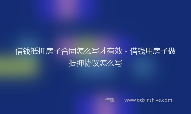 借钱抵押房子合同怎么写才有效 - 借钱用房子做抵押协议怎么写