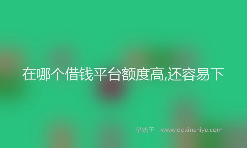 在哪个借钱平台额度高,还容易下