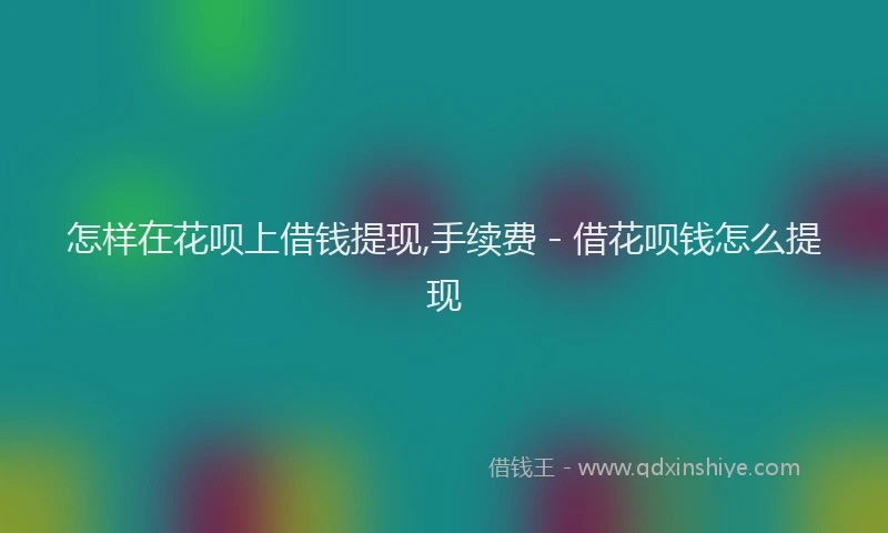 怎样在花呗上借钱提现,手续费 - 借花呗钱怎么提现