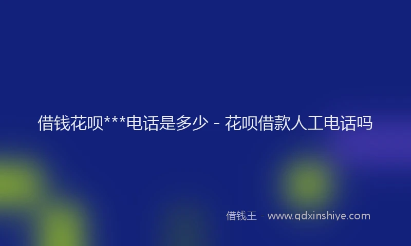 借钱花呗***电话是多少 - 花呗借款人工电话吗