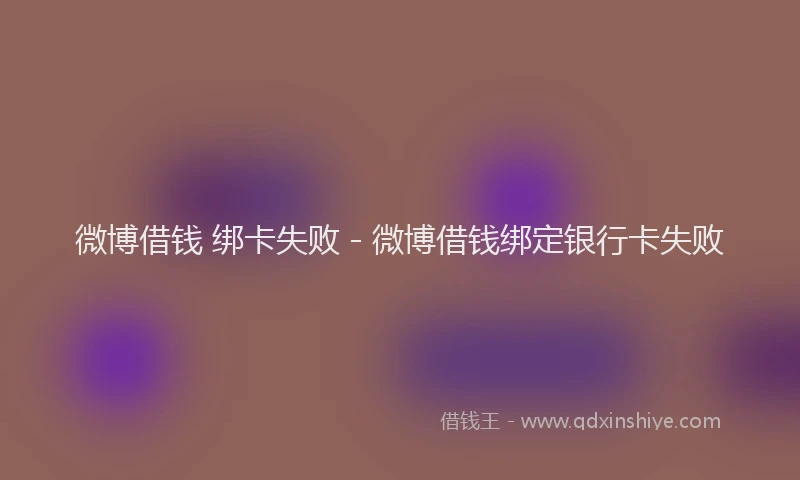 微博借钱 绑卡失败 - 微博借钱绑定银行卡失败