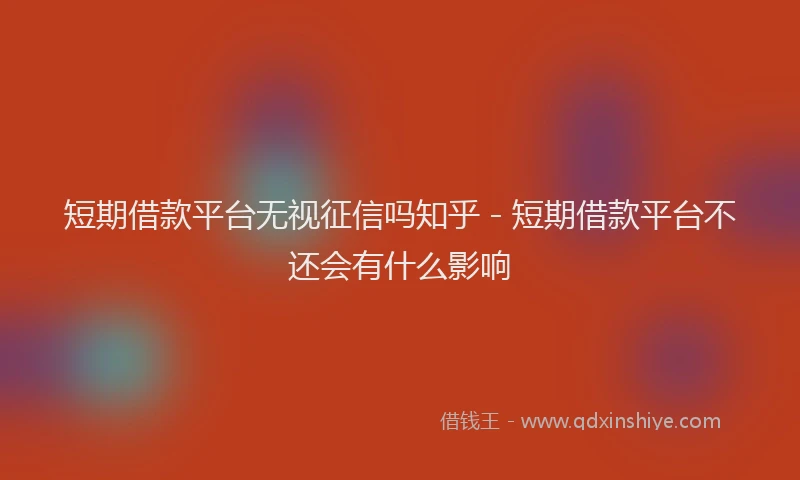 短期借款平台无视征信吗知乎 - 短期借款平台不还会有什么影响