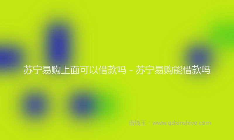 苏宁易购上面可以借款吗 - 苏宁易购能借款吗