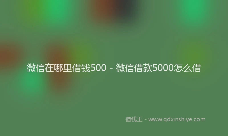 微信在哪里借钱500 - 微信借款5000怎么借