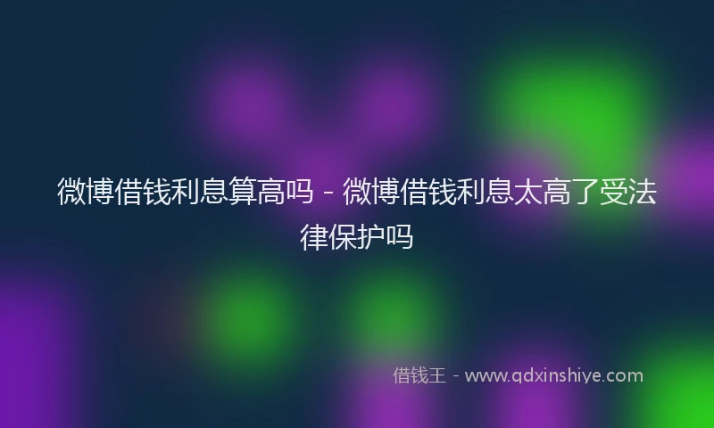 微博借钱利息算高吗 - 微博借钱利息太高了受法律保护吗