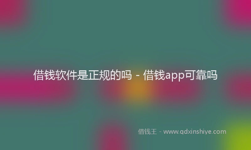 借钱软件是正规的吗 - 借钱app可靠吗